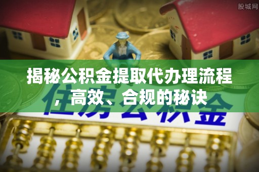 合肥揭秘公积金提取代办理流程，高效、合规的秘诀