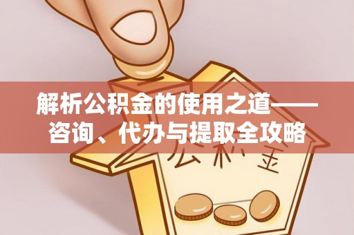 合肥解析公积金的使用之道——咨询、代办与提取全攻略
