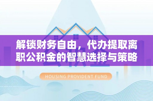 合肥解锁财务自由，代办提取离职公积金的智慧选择与策略