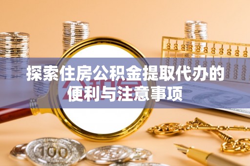 合肥探索住房公积金提取代办的便利与注意事项