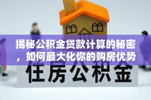 合肥揭秘公积金贷款计算的秘密，如何最大化你的购房优势