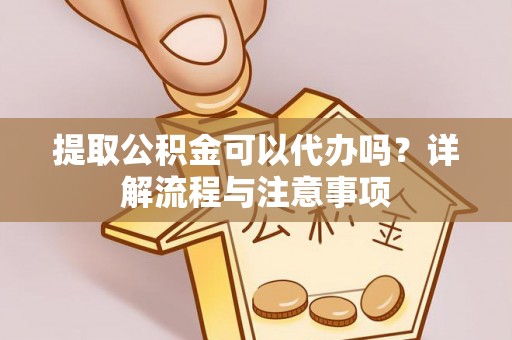 合肥提取公积金可以代办吗？详解流程与注意事项
