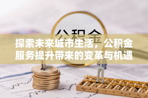 合肥探索未来城市生活，公积金服务提升带来的变革与机遇