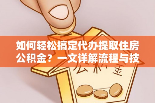 合肥如何轻松搞定代办提取住房公积金？一文详解流程与技巧