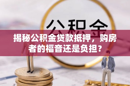 合肥揭秘公积金贷款抵押，购房者的福音还是负担？