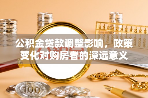 合肥公积金贷款调整影响，政策变化对购房者的深远意义