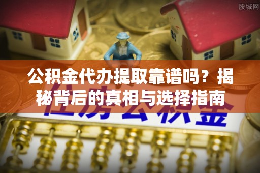 合肥公积金代办提取靠谱吗？揭秘背后的真相与选择指南