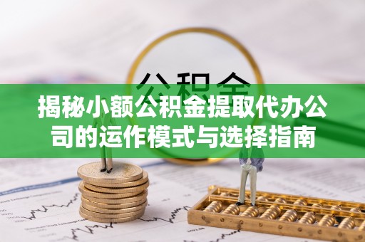 合肥揭秘小额公积金提取代办公司的运作模式与选择指南