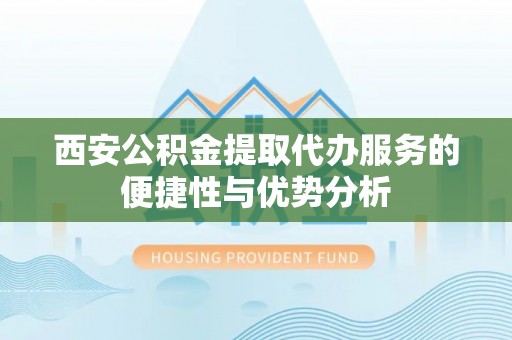 合肥西安公积金提取代办服务的便捷性与优势分析