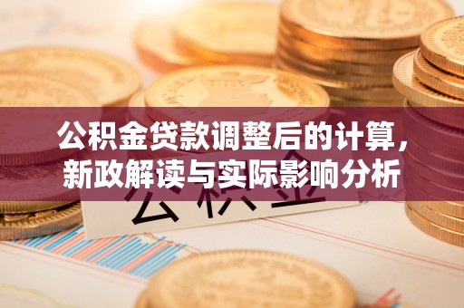 合肥公积金贷款调整后的计算，新政解读与实际影响分析