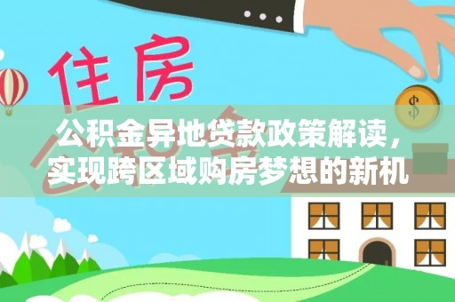 合肥公积金异地贷款政策解读，实现跨区域购房梦想的新机遇