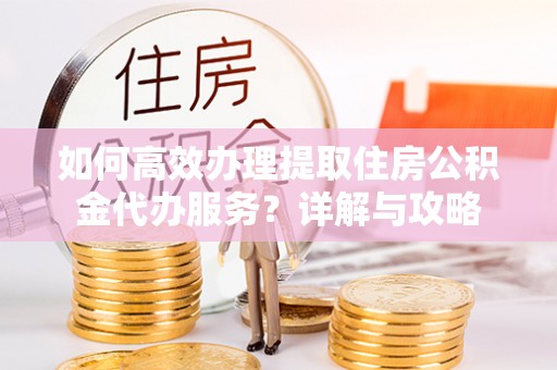 合肥如何高效办理提取住房公积金代办服务？详解与攻略
