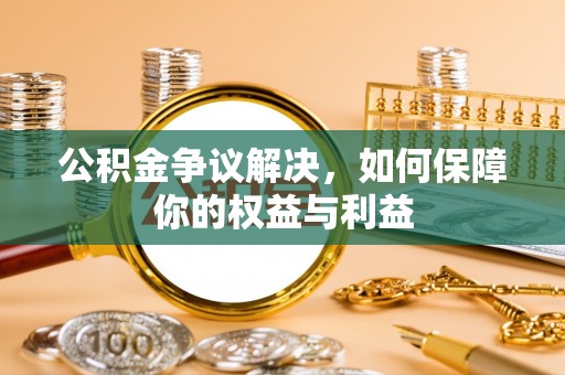 合肥公积金争议解决，如何保障你的权益与利益