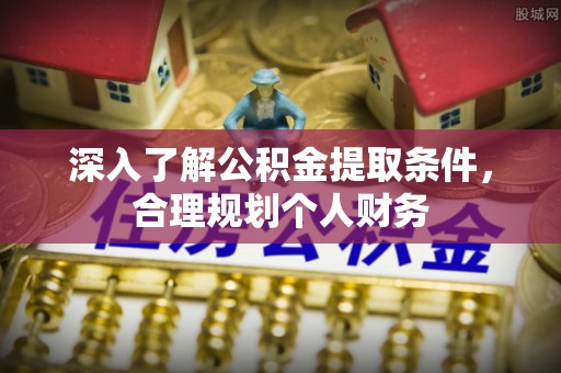 合肥深入了解公积金提取条件，合理规划个人财务