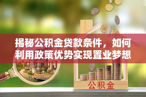 合肥揭秘公积金贷款条件，如何利用政策优势实现置业梦想