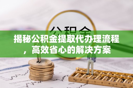 合肥揭秘公积金提取代办理流程，高效省心的解决方案
