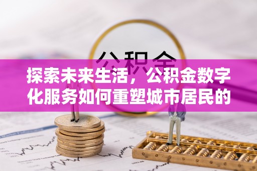 合肥探索未来生活，公积金数字化服务如何重塑城市居民的财务管理