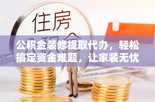 合肥公积金装修提取代办，轻松搞定资金难题，让家装无忧
