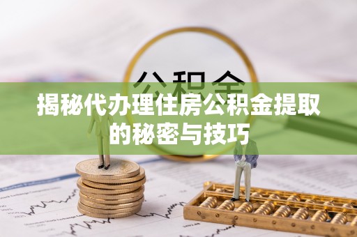 合肥揭秘代办理住房公积金提取的秘密与技巧
