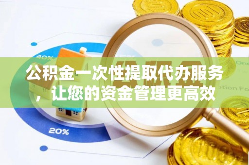 合肥公积金一次性提取代办服务，让您的资金管理更高效