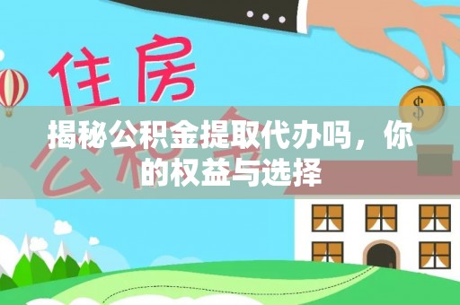 合肥揭秘公积金提取代办吗，你的权益与选择
