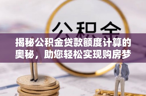 合肥揭秘公积金贷款额度计算的奥秘，助您轻松实现购房梦想