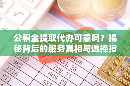 合肥公积金提取代办可靠吗？揭秘背后的服务真相与选择指南