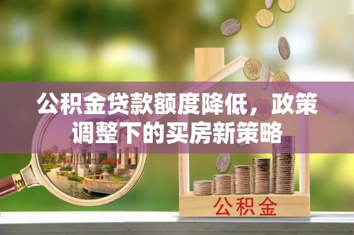 合肥公积金贷款额度降低，政策调整下的买房新策略