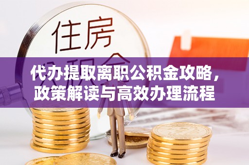 合肥代办提取离职公积金攻略，政策解读与高效办理流程