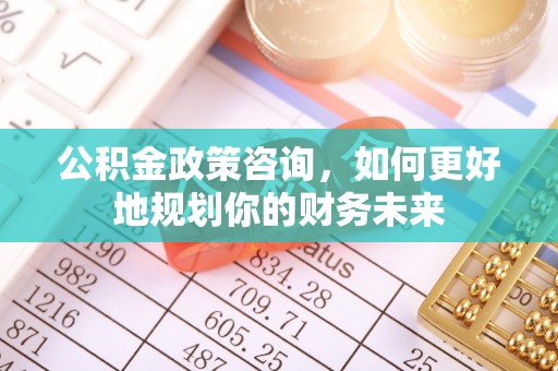 合肥公积金政策咨询，如何更好地规划你的财务未来