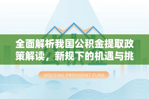 合肥全面解析我国公积金提取政策解读，新规下的机遇与挑战