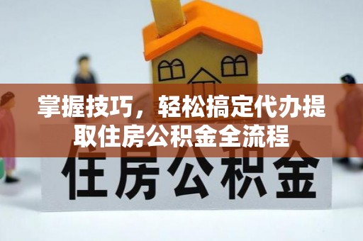 合肥掌握技巧，轻松搞定代办提取住房公积金全流程