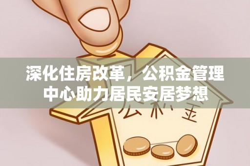 合肥深化住房改革，公积金管理中心助力居民安居梦想