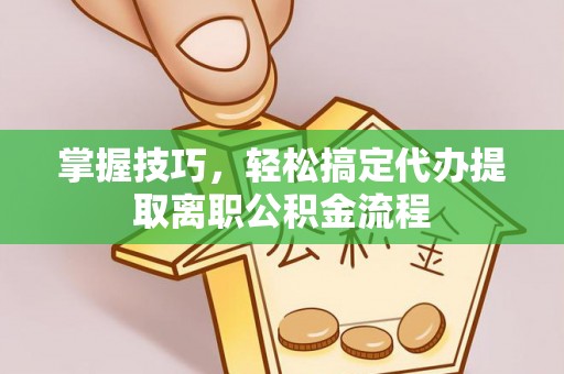 合肥掌握技巧，轻松搞定代办提取离职公积金流程