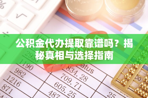合肥公积金代办提取靠谱吗？揭秘真相与选择指南