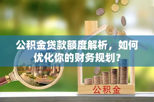 合肥公积金贷款额度解析，如何优化你的财务规划？