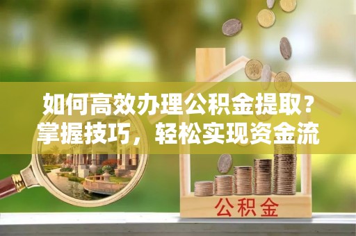 合肥如何高效办理公积金提取？掌握技巧，轻松实现资金流动