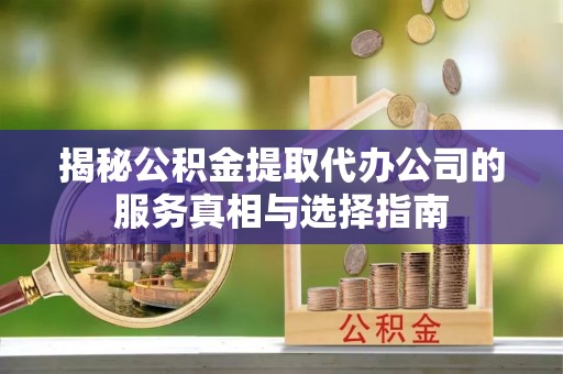 合肥揭秘公积金提取代办公司的服务真相与选择指南