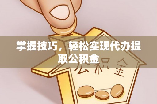 合肥掌握技巧，轻松实现代办提取公积金