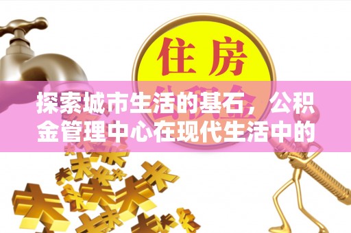 合肥探索城市生活的基石，公积金管理中心在现代生活中的重要角色