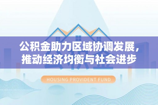 合肥公积金助力区域协调发展，推动经济均衡与社会进步