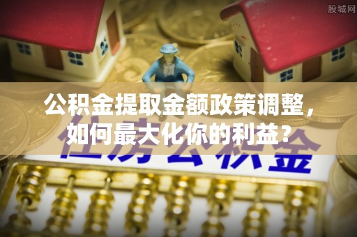 合肥公积金提取金额政策调整，如何最大化你的利益？