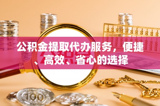 合肥公积金提取代办服务，便捷、高效、省心的选择