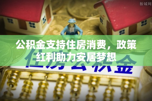 合肥公积金支持住房消费，政策红利助力安居梦想