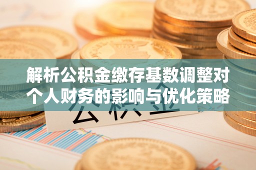 合肥解析公积金缴存基数调整对个人财务的影响与优化策略