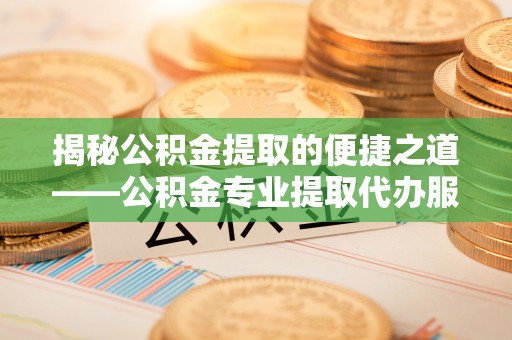 合肥揭秘公积金提取的便捷之道——公积金专业提取代办服务解析