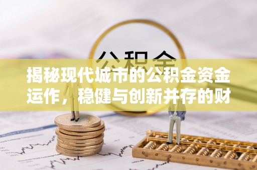 合肥揭秘现代城市的公积金资金运作，稳健与创新并存的财富管理之道