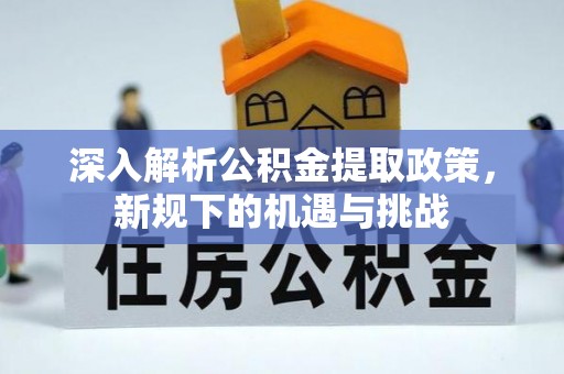 合肥深入解析公积金提取政策，新规下的机遇与挑战
