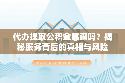 合肥代办提取公积金靠谱吗？揭秘服务背后的真相与风险