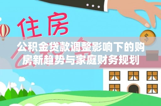 合肥公积金贷款调整影响下的购房新趋势与家庭财务规划